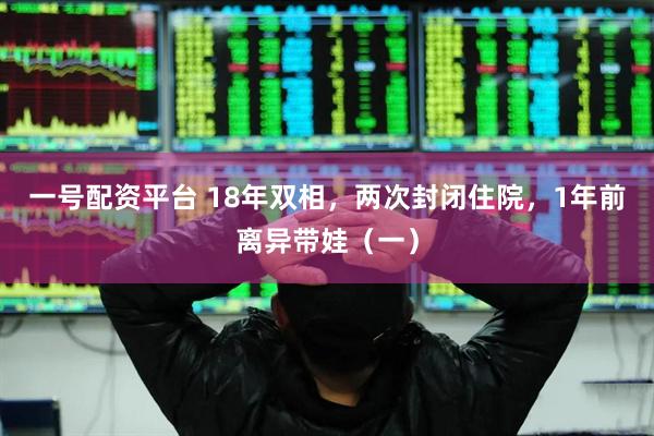 一号配资平台 18年双相，两次封闭住院，1年前离异带娃（一）