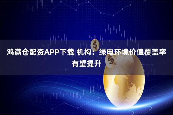 鸿满仓配资APP下载 机构：绿电环境价值覆盖率有望提升