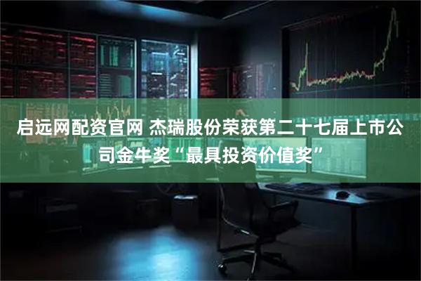 启远网配资官网 杰瑞股份荣获第二十七届上市公司金牛奖“最具投资价值奖”