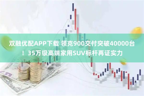 双融优配APP下载 领克900交付突破40000台！35万级高端家用SUV标杆再证实力