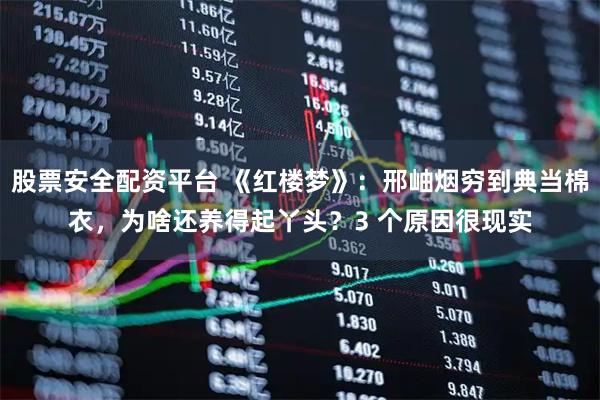 股票安全配资平台 《红楼梦》：邢岫烟穷到典当棉衣，为啥还养得起丫头？3 个原因很现实