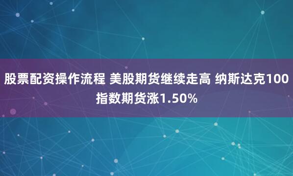 股票配资操作流程 美股期货继续走高 纳斯达克100指数期货涨1.50%