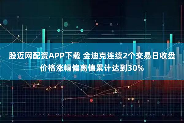股迈网配资APP下载 金迪克连续2个交易日收盘价格涨幅偏离值累计达到30%