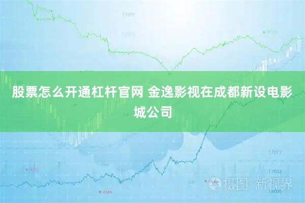 股票怎么开通杠杆官网 金逸影视在成都新设电影城公司
