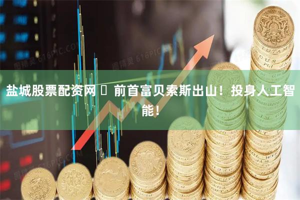 盐城股票配资网 ​前首富贝索斯出山！投身人工智能！