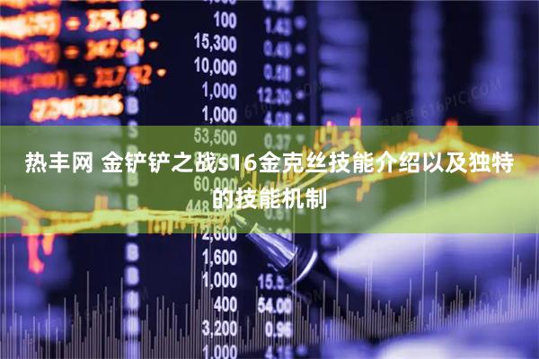 热丰网 金铲铲之战s16金克丝技能介绍以及独特的技能机制