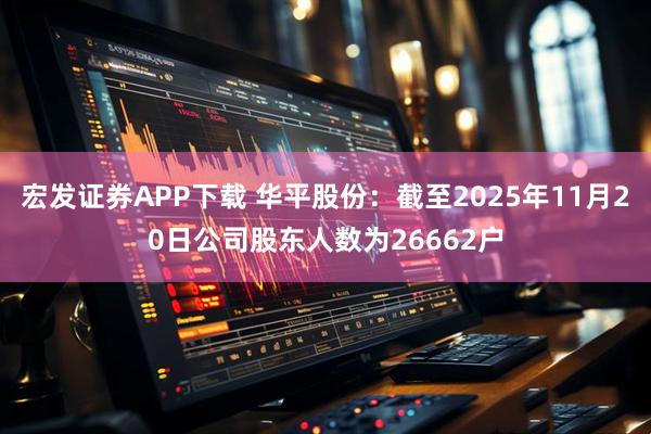 宏发证券APP下载 华平股份：截至2025年11月20日公司股东人数为26662户
