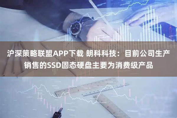 沪深策略联盟APP下载 朗科科技：目前公司生产销售的SSD固态硬盘主要为消费级产品