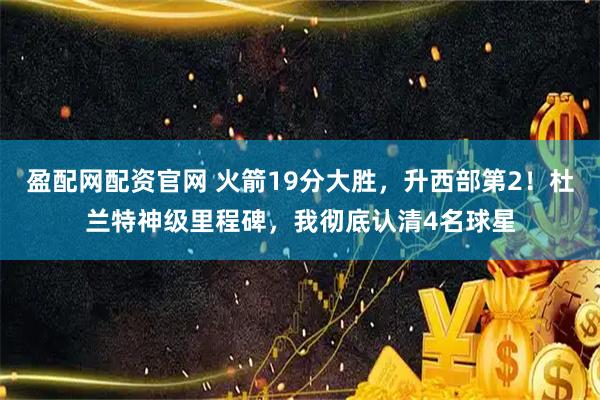 盈配网配资官网 火箭19分大胜，升西部第2！杜兰特神级里程碑，我彻底认清4名球星