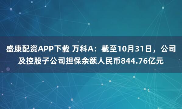 盛康配资APP下载 万科A：截至10月31日，公司及控股子公司担保余额人民币844.76亿元