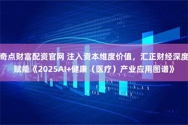奇点财富配资官网 注入资本维度价值，汇正财经深度赋能《2025AI+健康（医疗）产业应用图谱》