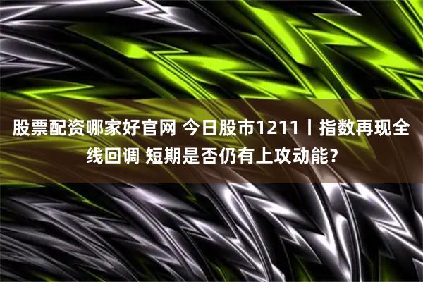 股票配资哪家好官网 今日股市1211丨指数再现全线回调 短期是否仍有上攻动能？