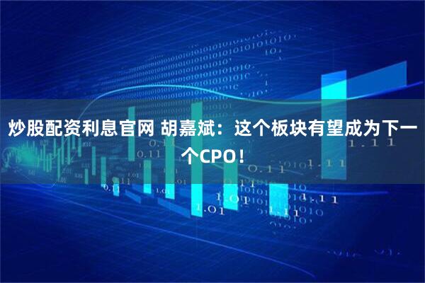 炒股配资利息官网 胡嘉斌：这个板块有望成为下一个CPO！