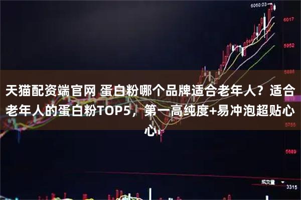 天猫配资端官网 蛋白粉哪个品牌适合老年人？适合老年人的蛋白粉TOP5，第一高纯度+易冲泡超贴心