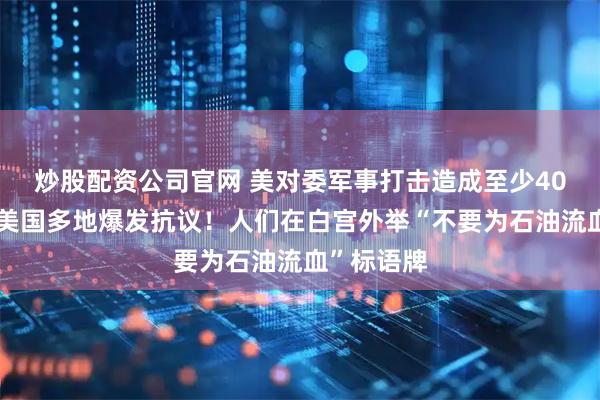 炒股配资公司官网 美对委军事打击造成至少40人死亡！美国多地爆发抗议！人们在白宫外举“不要为石油流血”标语牌