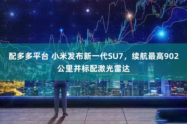 配多多平台 小米发布新一代SU7，续航最高902公里并标配激光雷达
