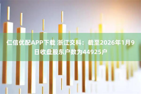 仁信优配APP下载 浙江交科：截至2026年1月9日收盘股东户数为44925户