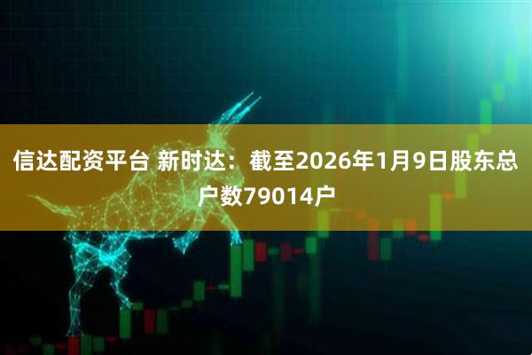 信达配资平台 新时达：截至2026年1月9日股东总户数79014户