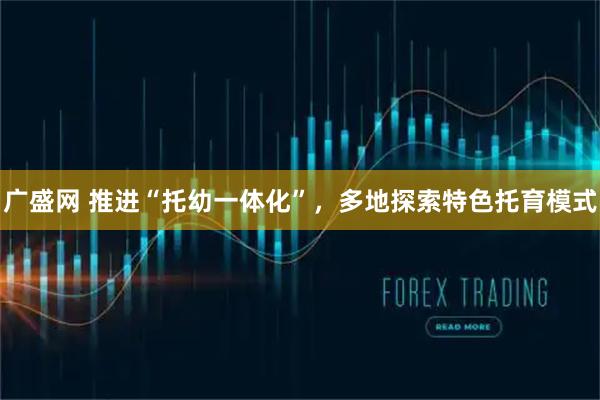 广盛网 推进“托幼一体化”，多地探索特色托育模式