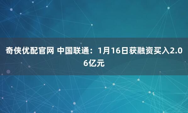 奇侠优配官网 中国联通：1月16日获融资买入2.06亿元