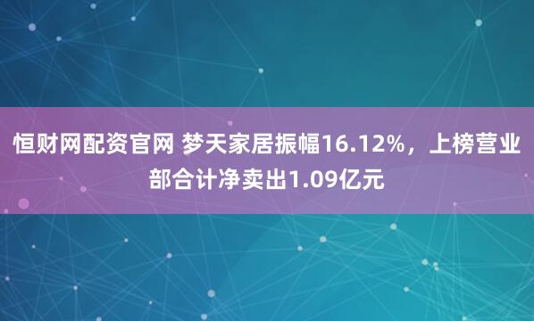 恒财网配资官网 梦天家居振幅16.12%,上榜营业部合计净卖出1.09亿元