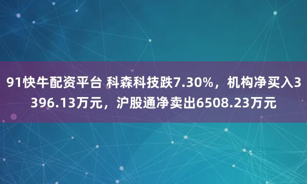 91快牛配资平台 科森科技跌7.30%，机构净买入3396.13万元，沪股通净卖出6508.23万元