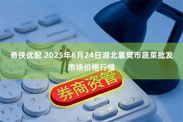 奇侠优配 2025年6月24日湖北襄樊市蔬菜批发市场价格行情