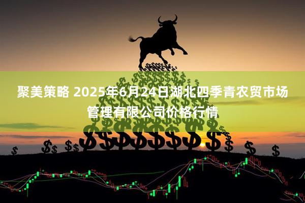 聚美策略 2025年6月24日湖北四季青农贸市场管理有限公司价格行情