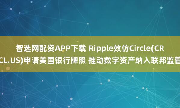 智选网配资APP下载 Ripple效仿Circle(CRCL.US)申请美国银行牌照 推动数字资产纳入联邦监管