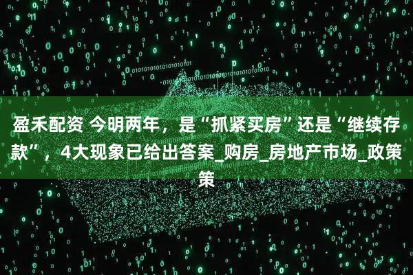 盈禾配资 今明两年，是“抓紧买房”还是“继续存款”，4大现象已给出答案_购房_房地产市场_政策