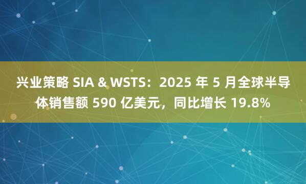 兴业策略 SIA & WSTS：2025 年 5 月全球半导体销售额 590 亿美元，同比增长 19.8%