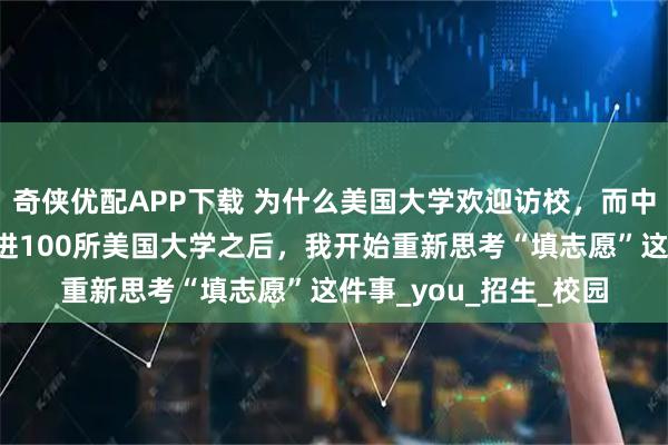 奇侠优配APP下载 为什么美国大学欢迎访校，而中国学生却在盲猜？走进100所美国大学之后，我开始重新思考“填志愿”这件事_you_招生_校园