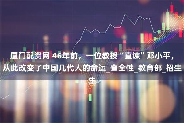 厦门配资网 46年前，一位教授“直谏”邓小平，从此改变了中国几代人的命运_查全性_教育部_招生