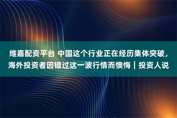 维嘉配资平台 中国这个行业正在经历集体突破，海外投资者因错过这一波行情而懊悔︱投资人说