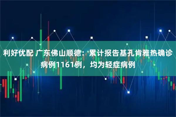 利好优配 广东佛山顺德：累计报告基孔肯雅热确诊病例1161例，均为轻症病例