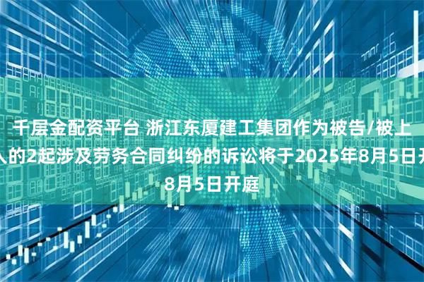 千层金配资平台 浙江东厦建工集团作为被告/被上诉人的2起涉及劳务合同纠纷的诉讼将于2025年8月5日开庭