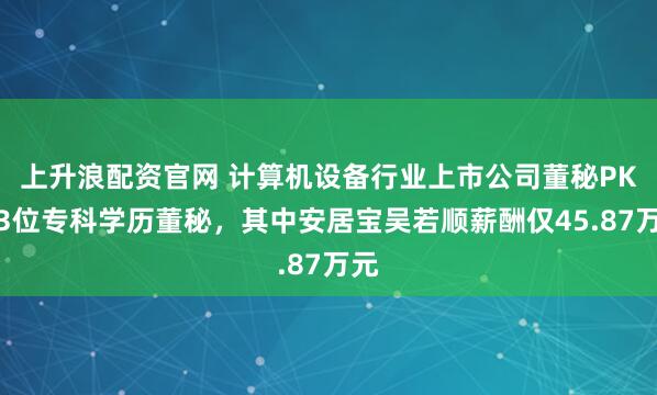 上升浪配资官网 计算机设备行业上市公司董秘PK：3位专科学历董秘，其中安居宝吴若顺薪酬仅45.87万元