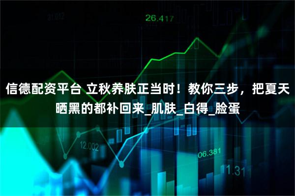 信德配资平台 立秋养肤正当时！教你三步，把夏天晒黑的都补回来_肌肤_白得_脸蛋