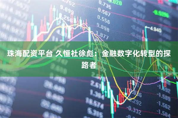 珠海配资平台 久恒社徐彪：金融数字化转型的探路者