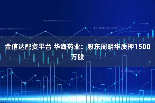 金信达配资平台 华海药业：股东周明华质押1500万股