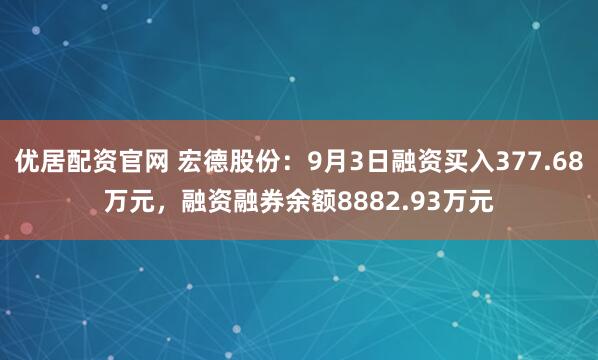 优居配资官网 宏德股份：9月3日融资买入377.68万元，融资融券余额8882.93万元