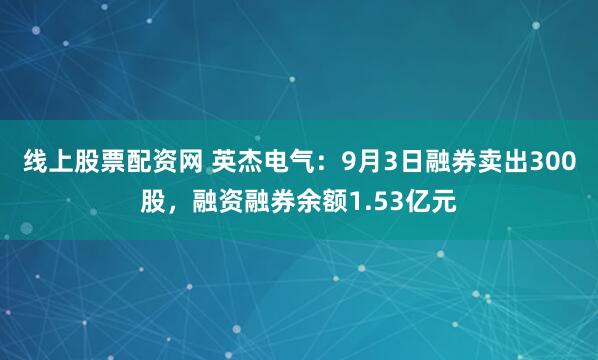 线上股票配资网 英杰电气：9月3日融券卖出300股，融资融券余额1.53亿元