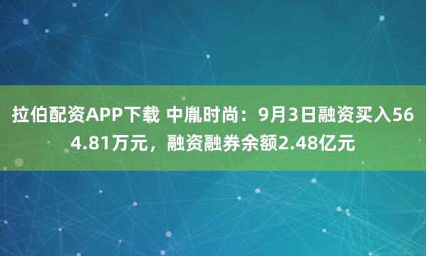 拉伯配资APP下载 中胤时尚：9月3日融资买入564.81万元，融资融券余额2.48亿元