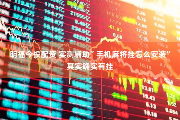 明福今投配资 实测辅助”手机麻将挂怎么安装”其实确实有挂