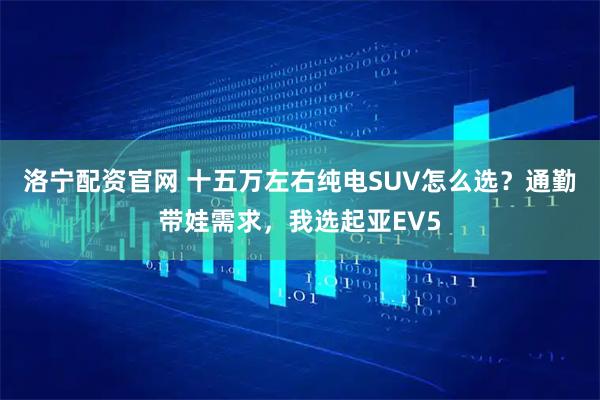 洛宁配资官网 十五万左右纯电SUV怎么选？通勤带娃需求，我选起亚EV5