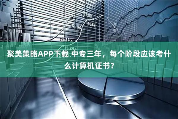 聚美策略APP下载 中专三年，每个阶段应该考什么计算机证书？
