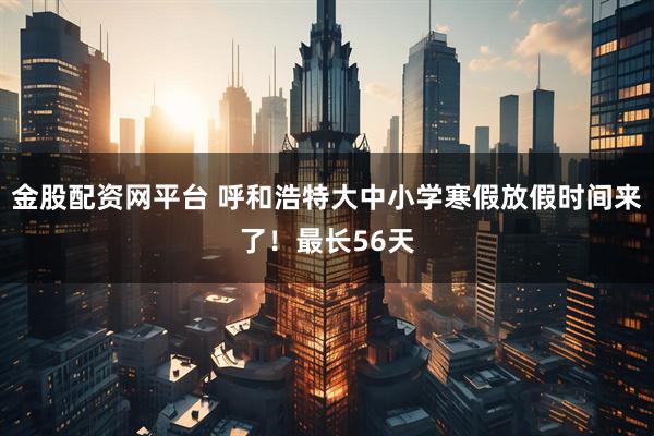金股配资网平台 呼和浩特大中小学寒假放假时间来了！最长56天
