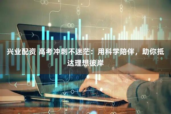 兴业配资 高考冲刺不迷茫：用科学陪伴，助你抵达理想彼岸