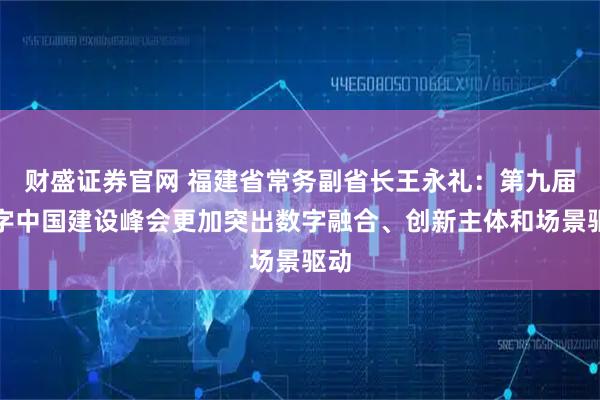 财盛证券官网 福建省常务副省长王永礼：第九届数字中国建设峰会更加突出数字融合、创新主体和场景驱动