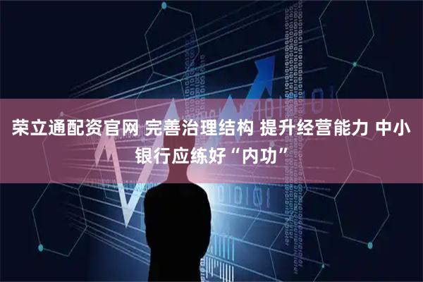 荣立通配资官网 完善治理结构 提升经营能力 中小银行应练好“内功”